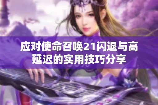 应对使命召唤21闪退与高延迟的实用技巧分享