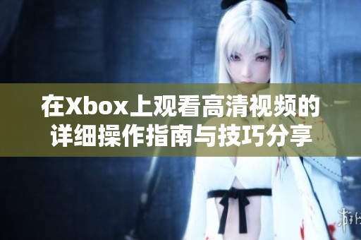 在Xbox上观看高清视频的详细操作指南与技巧分享