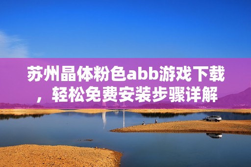 苏州晶体粉色abb游戏下载，轻松免费安装步骤详解