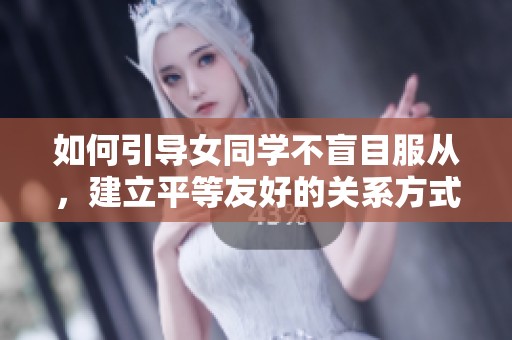 如何引导女同学不盲目服从，建立平等友好的关系方式