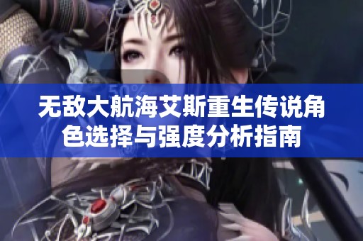 无敌大航海艾斯重生传说角色选择与强度分析指南