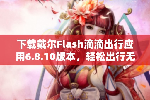 下载戴尔Flash滴滴出行应用6.8.10版本，轻松出行无忧