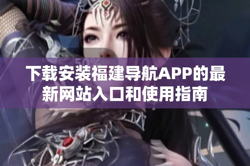 下载安装福建导航APP的最新网站入口和使用指南