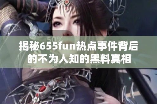 揭秘655fun热点事件背后的不为人知的黑料真相