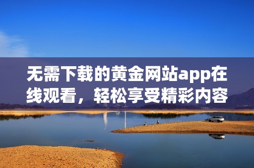 无需下载的黄金网站app在线观看，轻松享受精彩内容