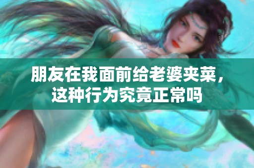 朋友在我面前给老婆夹菜，这种行为究竟正常吗