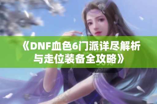 《DNF血色6门派详尽解析与走位装备全攻略》