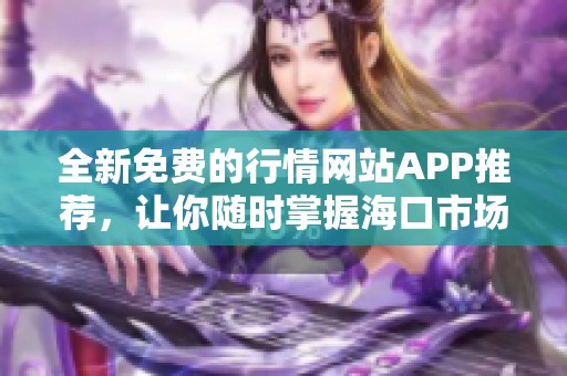 全新免费的行情网站APP推荐，让你随时掌握海口市场动态