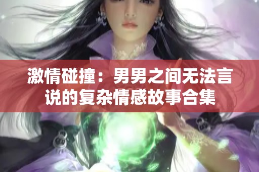 激情碰撞：男男之间无法言说的复杂情感故事合集