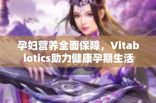 孕妇营养全面保障，Vitabiotics助力健康孕期生活