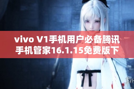 vivo V1手机用户必备腾讯手机管家16.1.15免费版下载指南