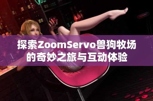 探索ZoomServo兽狗牧场的奇妙之旅与互动体验