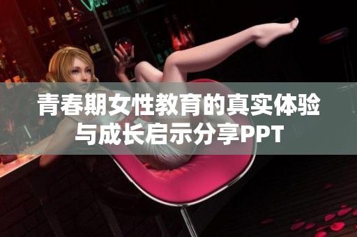 青春期女性教育的真实体验与成长启示分享PPT