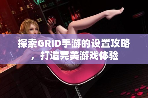 探索GRID手游的设置攻略，打造完美游戏体验