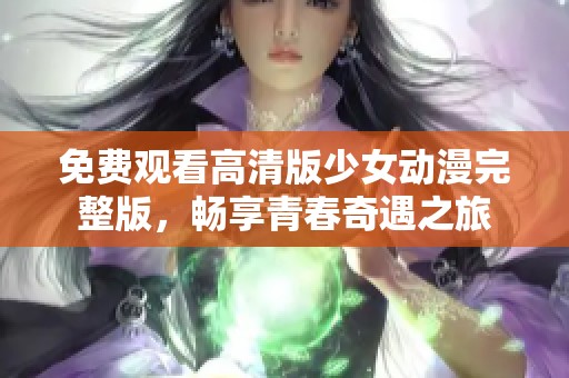 免费观看高清版少女动漫完整版，畅享青春奇遇之旅