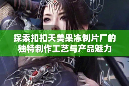 探索扣扣天美果冻制片厂的独特制作工艺与产品魅力