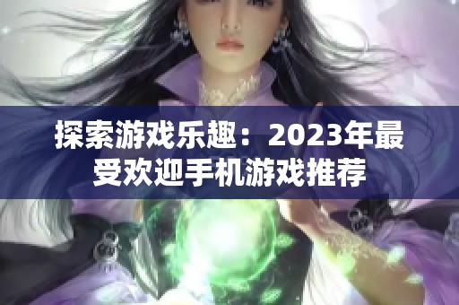 探索游戏乐趣：2023年最受欢迎手机游戏推荐