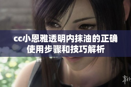 cc小恩雅透明内抹油的正确使用步骤和技巧解析