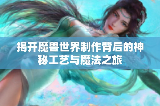 揭开魔兽世界制作背后的神秘工艺与魔法之旅