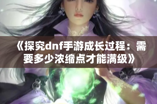 《探究dnf手游成长过程：需要多少浓缩点才能满级》