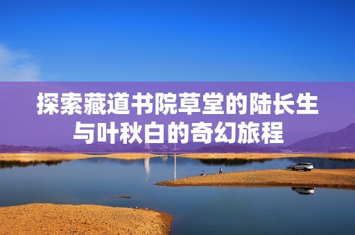 探索藏道书院草堂的陆长生与叶秋白的奇幻旅程