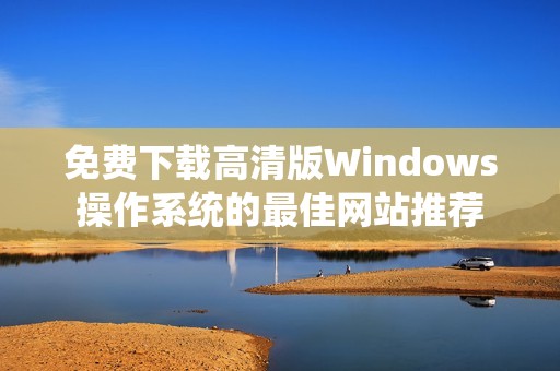 免费下载高清版Windows操作系统的最佳网站推荐