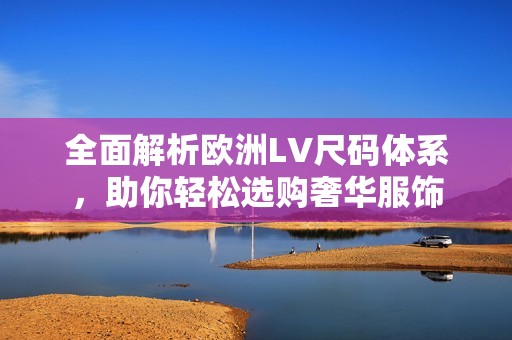 全面解析欧洲LV尺码体系，助你轻松选购奢华服饰