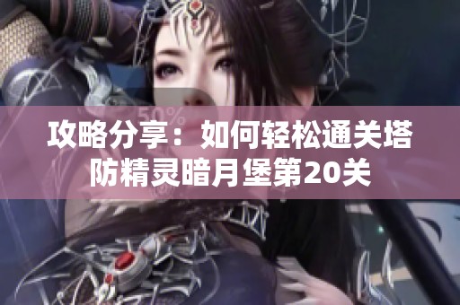 攻略分享：如何轻松通关塔防精灵暗月堡第20关