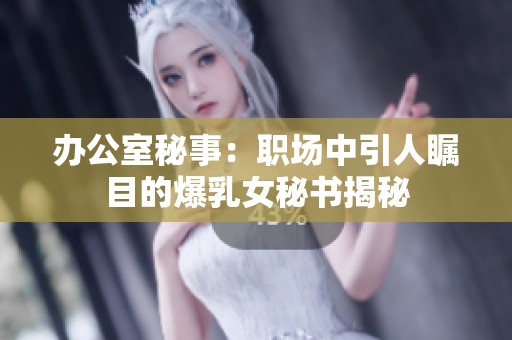 办公室秘事：职场中引人瞩目的爆乳女秘书揭秘