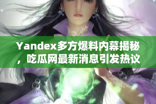 Yandex多方爆料内幕揭秘，吃瓜网最新消息引发热议