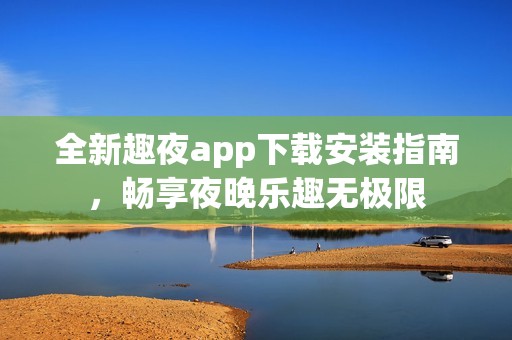 全新趣夜app下载安装指南，畅享夜晚乐趣无极限