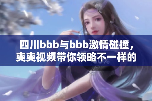 四川bbb与bbb激情碰撞，爽爽视频带你领略不一样的风情