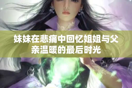 妹妹在悲痛中回忆姐姐与父亲温暖的最后时光