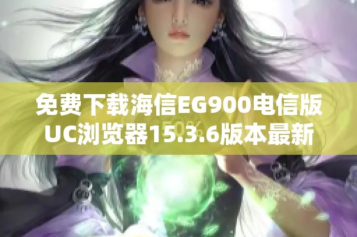 免费下载海信EG900电信版UC浏览器15.3.6版本最新资源