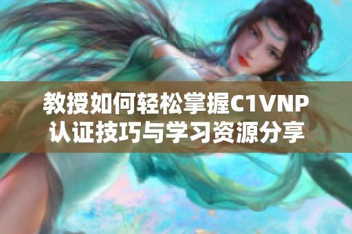 教授如何轻松掌握C1VNP认证技巧与学习资源分享