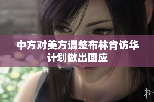 中方对美方调整布林肯访华计划做出回应