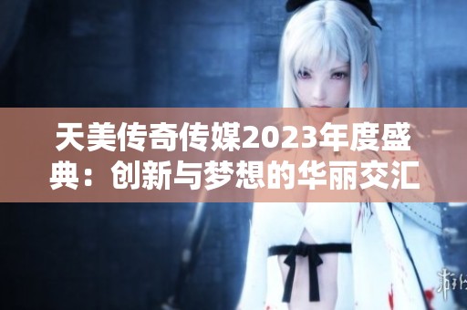 天美传奇传媒2023年度盛典：创新与梦想的华丽交汇