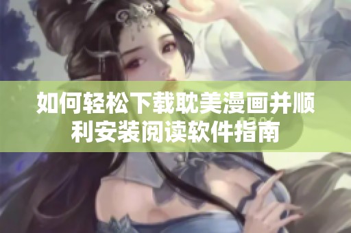 如何轻松下载耽美漫画并顺利安装阅读软件指南