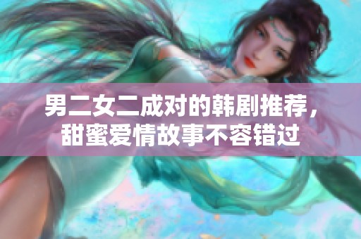 男二女二成对的韩剧推荐，甜蜜爱情故事不容错过