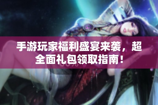 手游玩家福利盛宴来袭，超全面礼包领取指南！