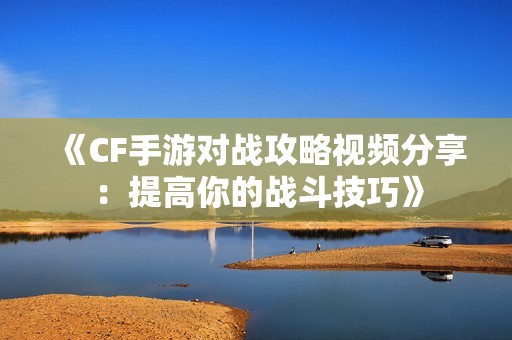 《CF手游对战攻略视频分享：提高你的战斗技巧》