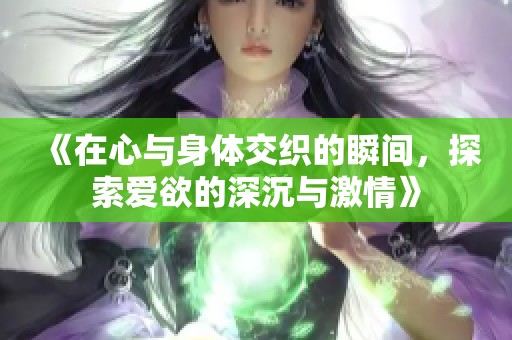 《在心与身体交织的瞬间，探索爱欲的深沉与激情》