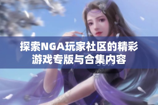 探索NGA玩家社区的精彩游戏专版与合集内容