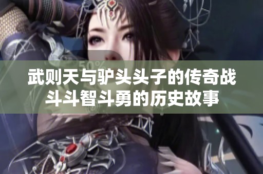 武则天与驴头头子的传奇战斗斗智斗勇的历史故事