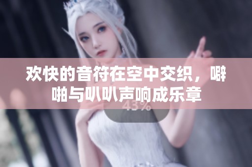 欢快的音符在空中交织，噼啪与叭叭声响成乐章