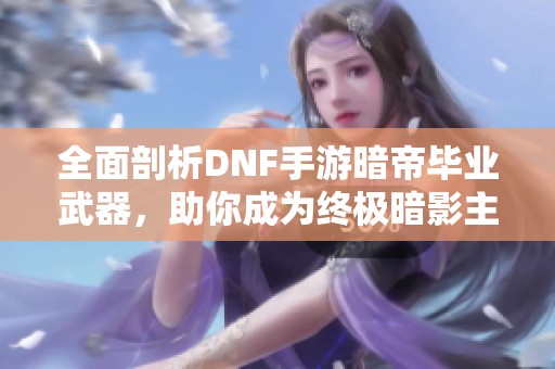 全面剖析DNF手游暗帝毕业武器，助你成为终极暗影主宰