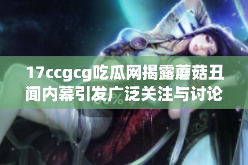 17ccgcg吃瓜网揭露蘑菇丑闻内幕引发广泛关注与讨论