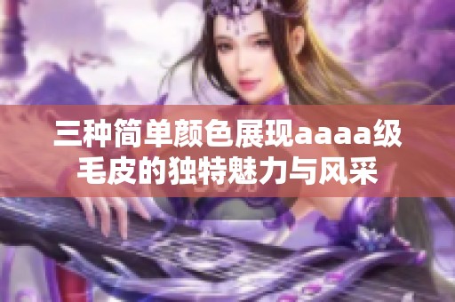 三种简单颜色展现aaaa级毛皮的独特魅力与风采