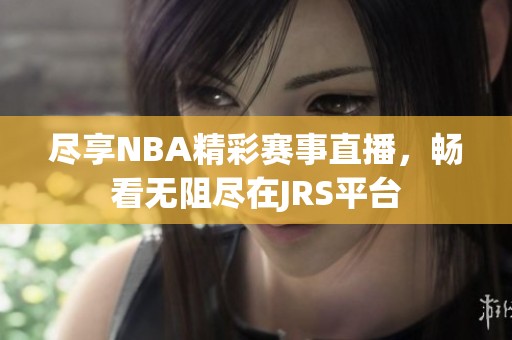 尽享NBA精彩赛事直播，畅看无阻尽在JRS平台