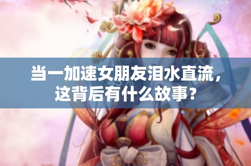 当一加速女朋友泪水直流，这背后有什么故事？